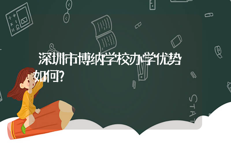深圳市博纳学校办学优势 如何？