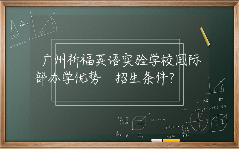 广州祈福英语实验学校国际部办学优势 招生条件？
