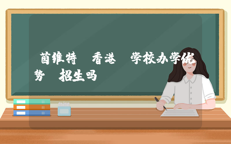 茵维特（香港）学校办学优势 招生吗？
