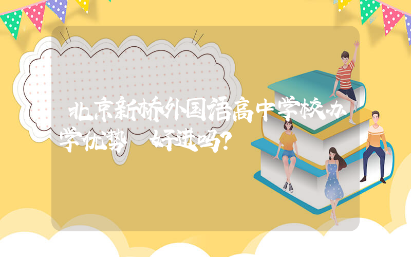 北京新桥外国语高中学校办学优势 好进吗？