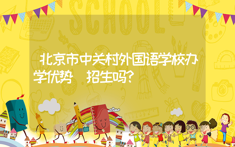 北京市中关村外国语学校办学优势 招生吗？