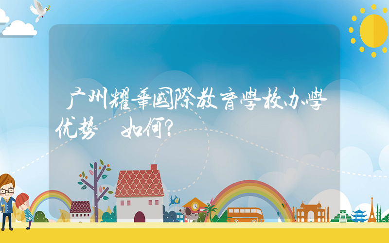 广州耀华国际教育学校办学优势 如何？