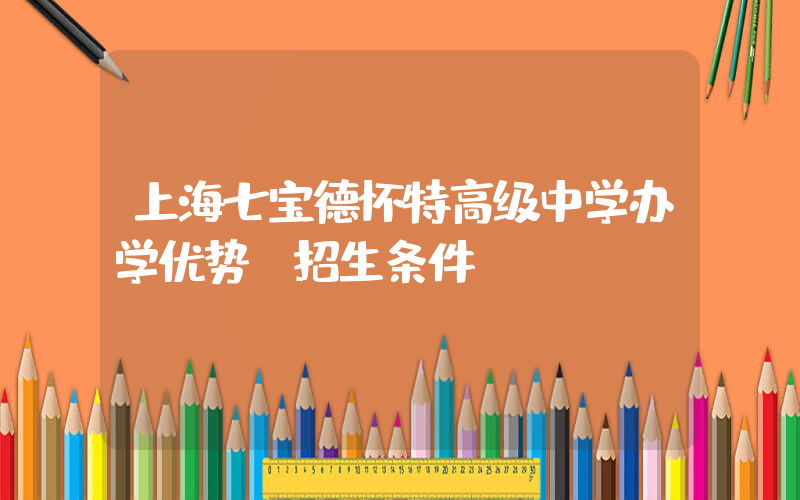 上海七宝德怀特高级中学办学优势 招生条件？