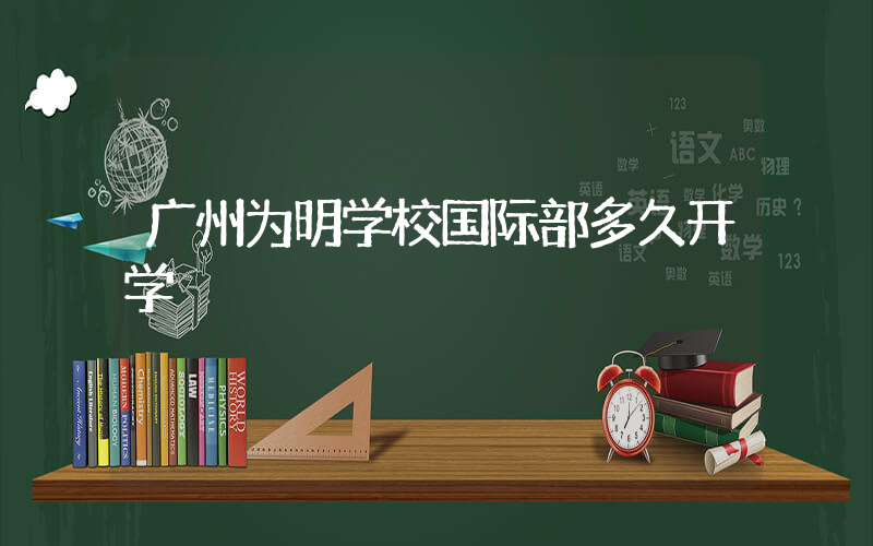 广州为明学校国际部多久开学