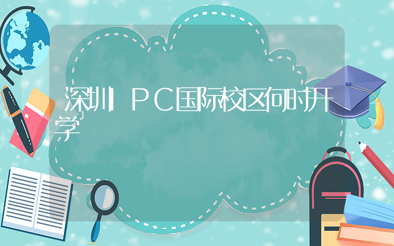 深圳IPC国际校区何时开学