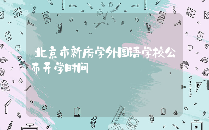 北京市新府学外国语学校公布开学时间