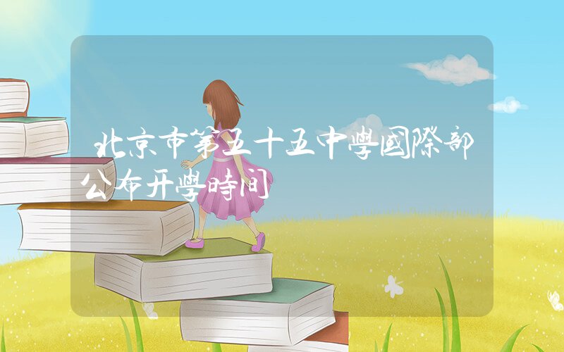 北京市第五十五中学国际部公布开学时间