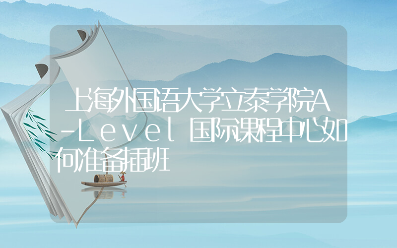 上海外国语大学立泰学院A-Level国际课程中心如何准备插班