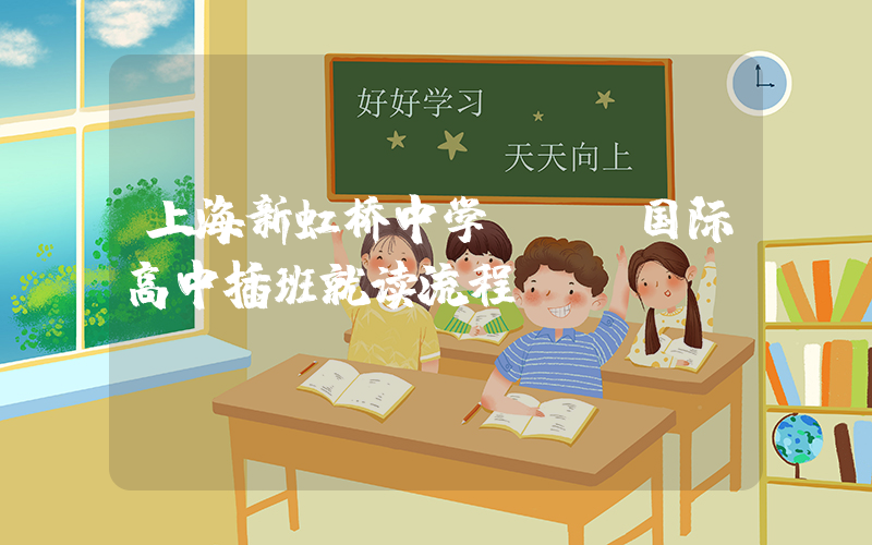 上海新虹桥中学NHA国际高中插班就读流程？