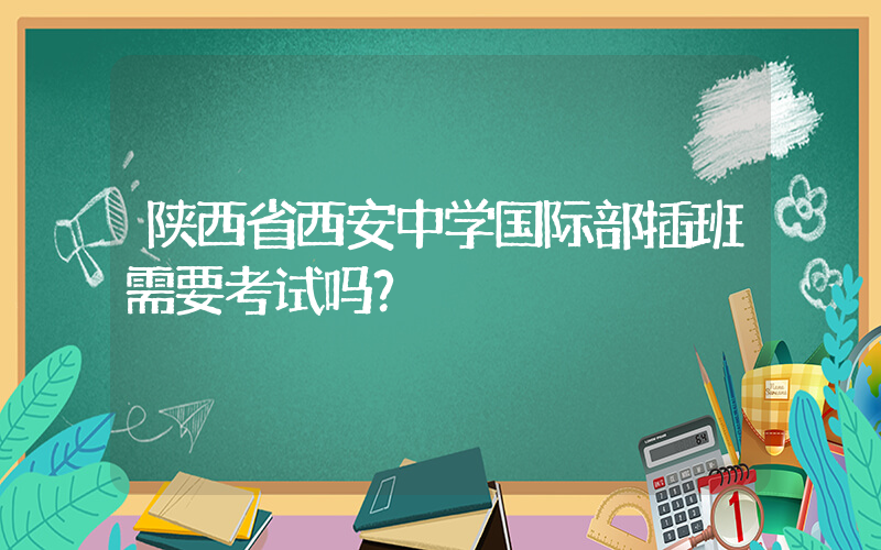 陕西省西安中学国际部插班需要考试吗？