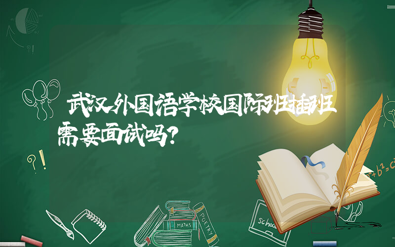 武汉外国语学校国际班插班需要面试吗？