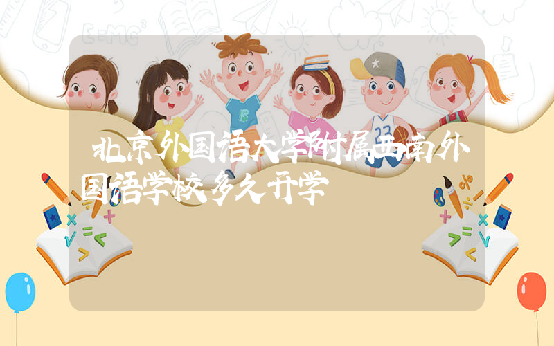 北京外国语大学附属西南外国语学校多久开学