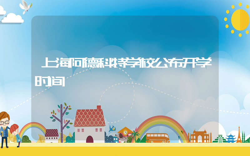 上海阿德科特学校公布开学时间