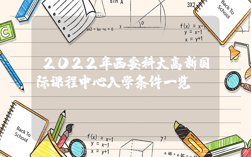 2022年西安科大高新国际课程中心入学条件一览