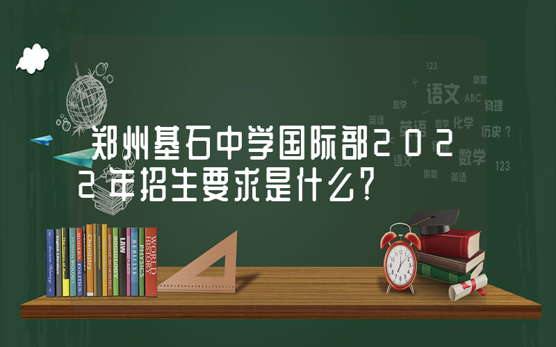 郑州基石中学国际部2022年招生要求是什么？
