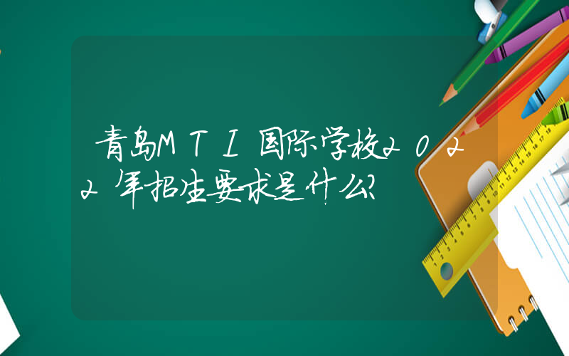青岛MTI国际学校2022年招生要求是什么？
