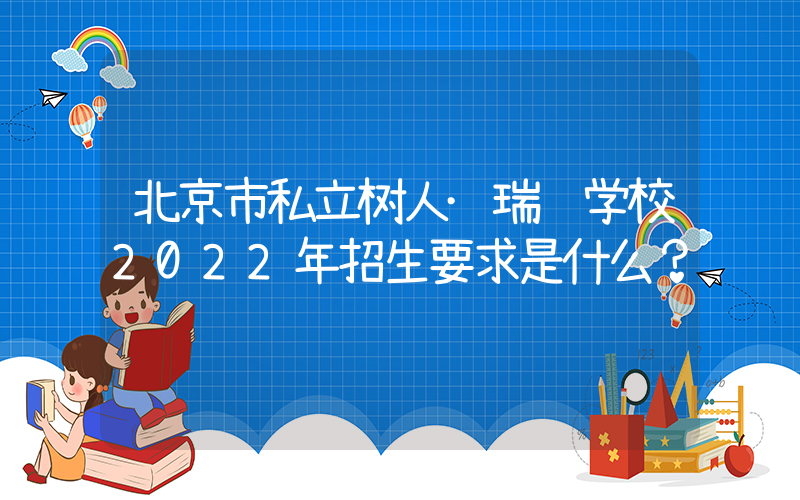 北京市私立树人·瑞贝学校2022年招生要求是什么？