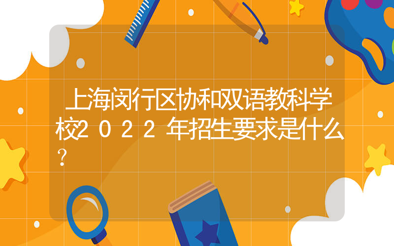 上海闵行区协和双语教科学校2022年招生要求是什么？