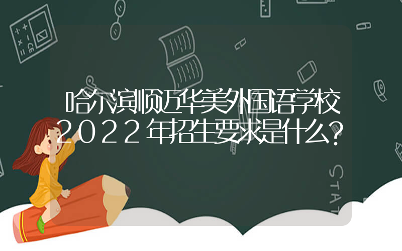 哈尔滨顺迈华美外国语学校2022年招生要求是什么？