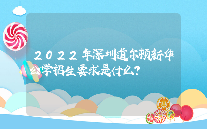 2022年深圳道尔顿新华公学招生要求是什么？