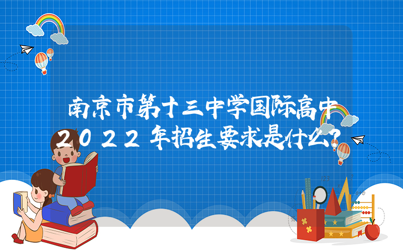 南京市第十三中学国际高中2022年招生要求是什么？