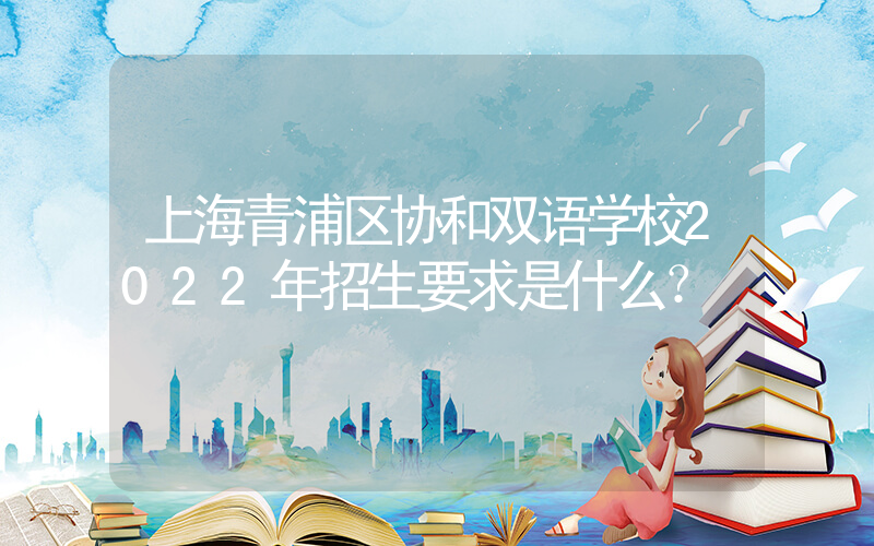 上海青浦区协和双语学校2022年招生要求是什么？