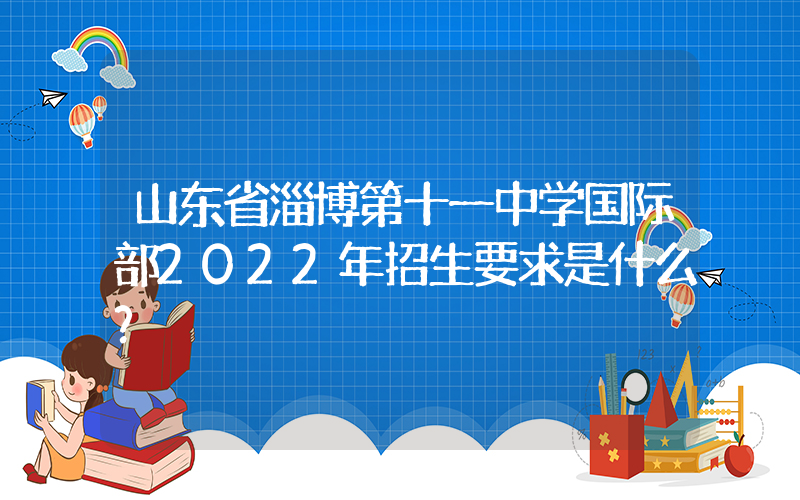 山东省淄博第十一中学国际部2022年招生要求是什么？