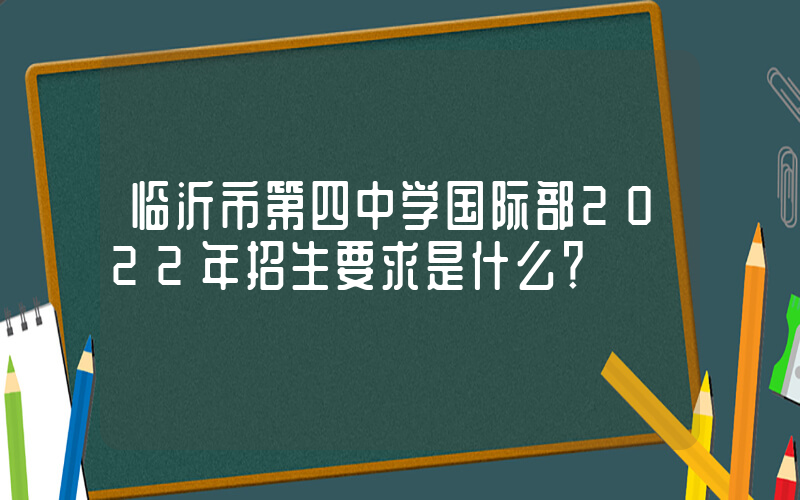 临沂市第四中学国际部2022年招生要求是什么？
