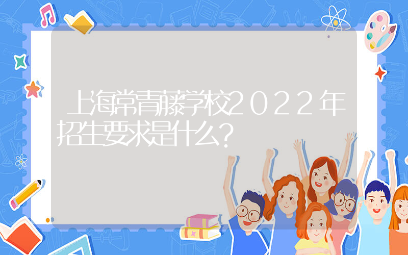 上海常青藤学校2022年招生要求是什么？