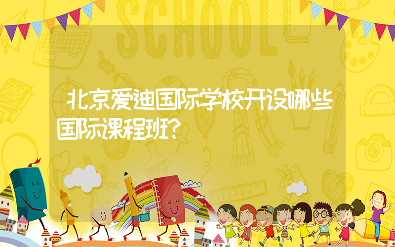 北京爱迪国际学校开设哪些国际课程班？