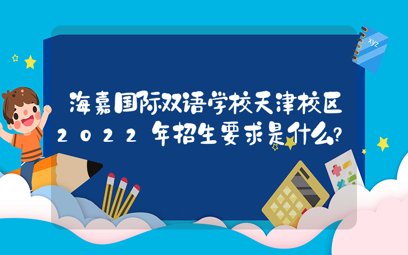 海嘉国际双语学校天津校区2022年招生要求是什么？