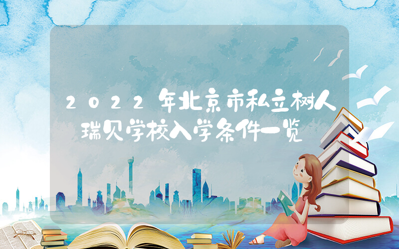2022年北京市私立树人·瑞贝学校入学条件一览