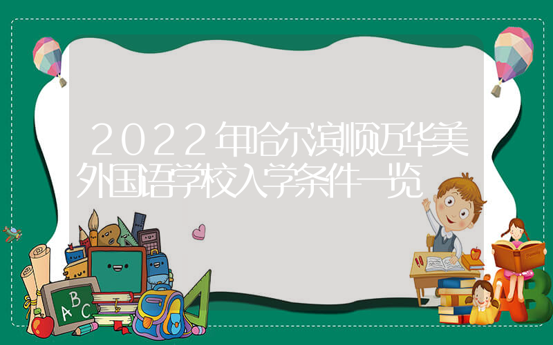 2022年哈尔滨顺迈华美外国语学校入学条件一览