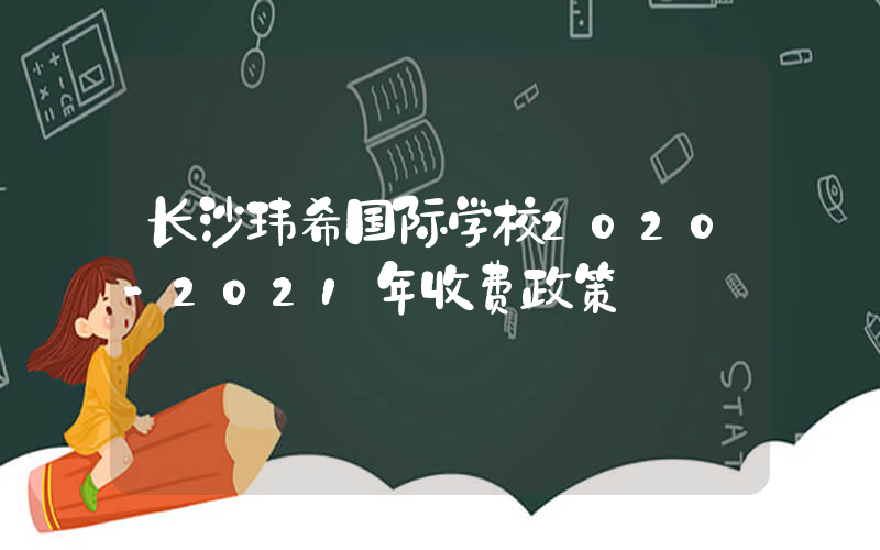 长沙玮希国际学校2020-2021年收费政策