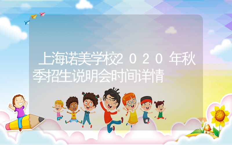 上海诺美学校2020年秋季招生说明会时间详情
