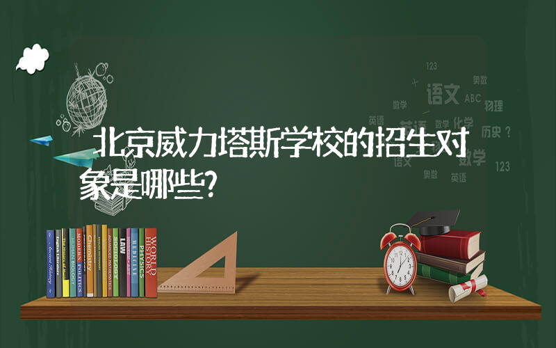 北京威力塔斯学校的招生对象是哪些？