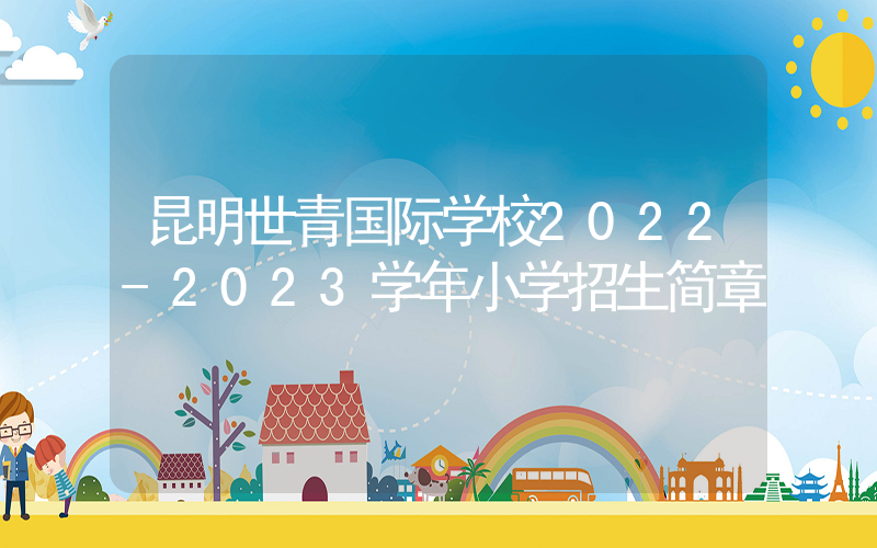 昆明世青国际学校2022-2023学年小学招生简章