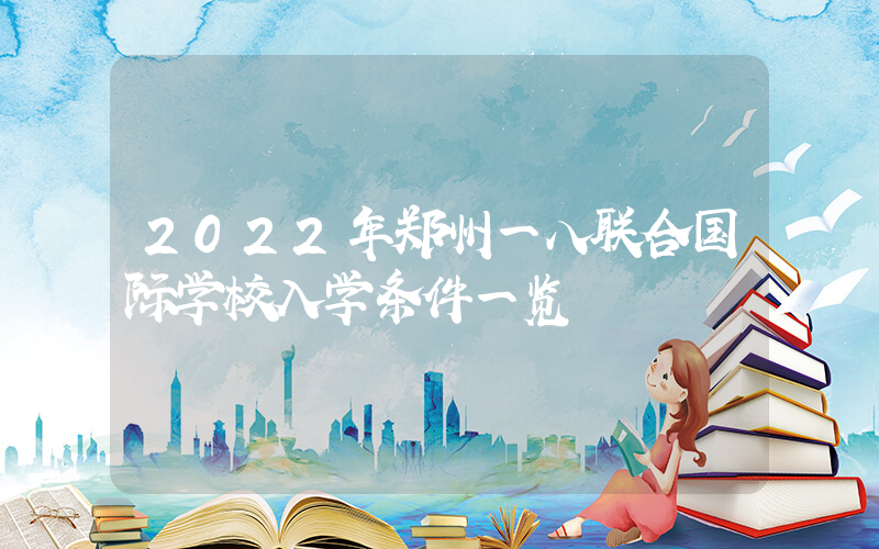 2022年郑州一八联合国际学校入学条件一览