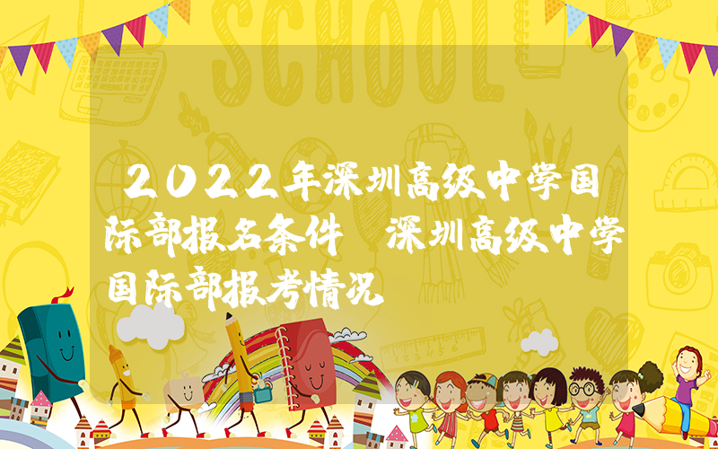 2022年深圳高级中学国际部报名条件(深圳高级中学国际部报考情况）