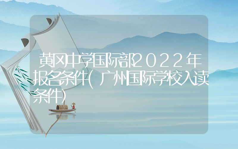 黄冈中学国际部2022年报名条件(广州国际学校入读条件）