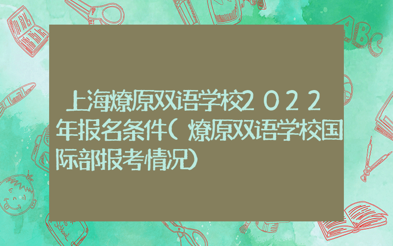 上海燎原双语学校2022年报名条件(燎原双语学校国际部报考情况）