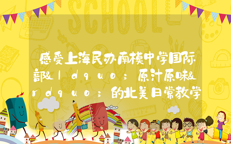 感受上海民办南模中学国际部“原汁原味”的北美日常教学