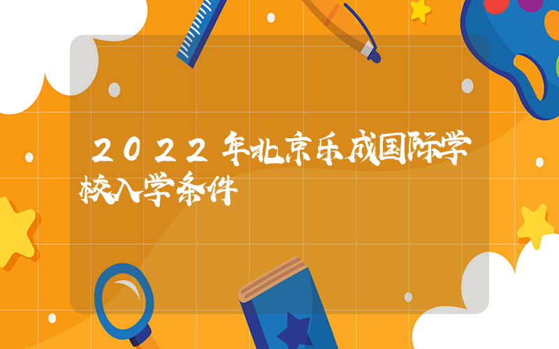 2022年北京乐成国际学校入学条件