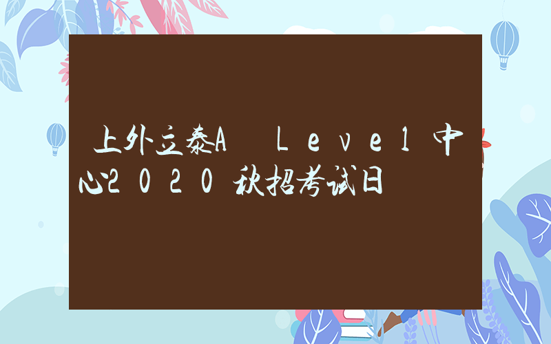 上外立泰A Level中心2020秋招考试日