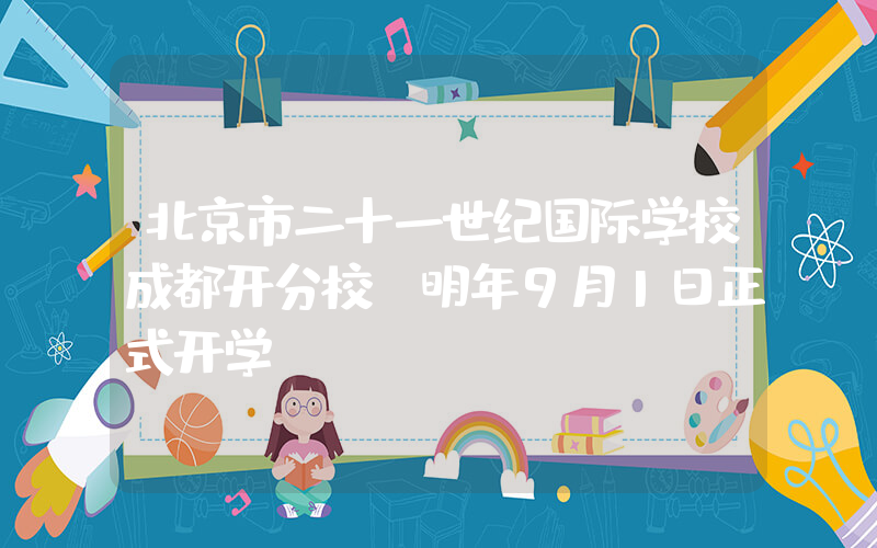 北京市二十一世纪国际学校成都开分校，明年9月1日正式开学