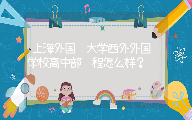 上海外国语大学西外外国语学校高中部课程怎么样？