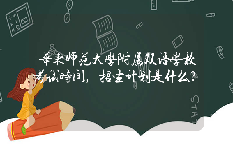 华东师范大学附属双语学校考试时间，招生计划是什么？