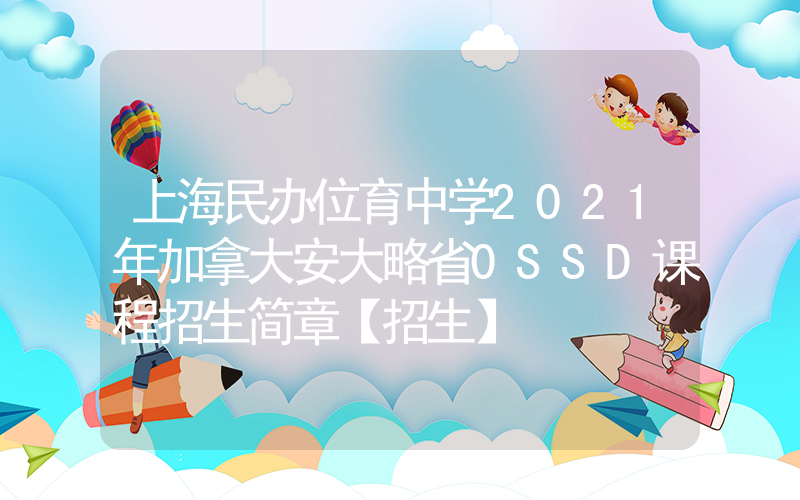 上海民办位育中学2021年加拿大安大略省0SSD课程招生简章【招生】