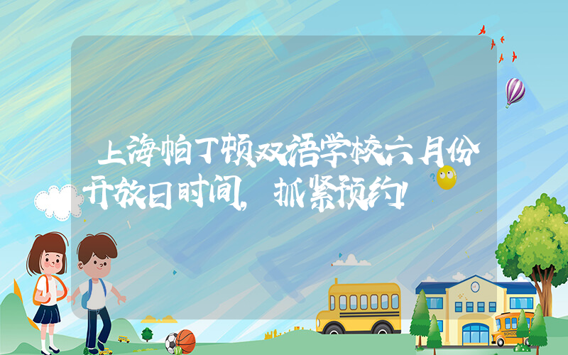 上海帕丁顿双语学校六月份开放日时间，抓紧预约！