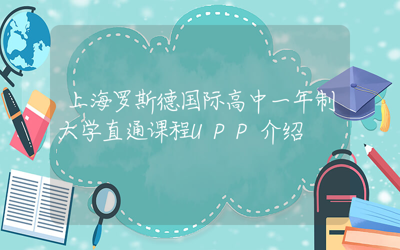 上海罗斯德国际高中一年制大学直通课程UPP介绍